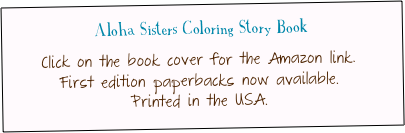 Aloha Sisters Coloring Story Book&#10;&#10;Click on the book cover for the Amazon link. &#10;First edition paperbacks now available.&#10;Printed in the USA.
